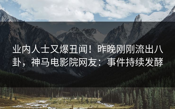 业内人士又爆丑闻！昨晚刚刚流出八卦，神马电影院网友：事件持续发酵