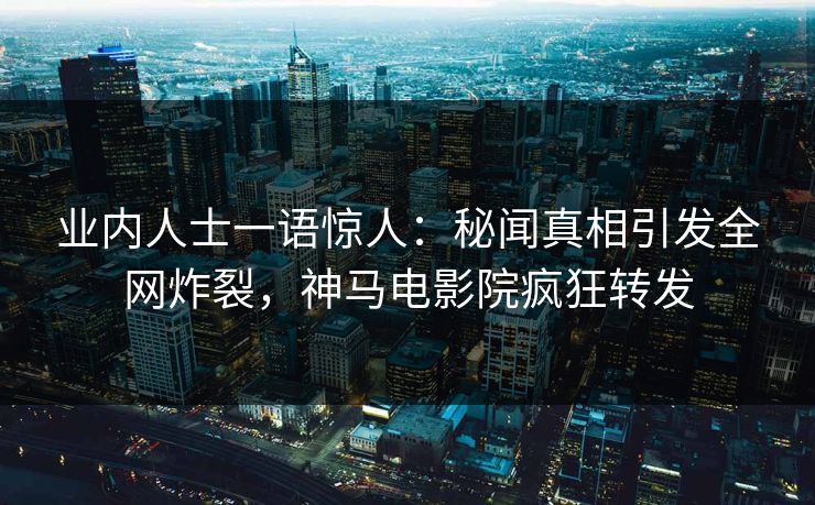 业内人士一语惊人：秘闻真相引发全网炸裂，神马电影院疯狂转发