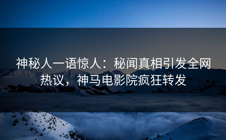 神秘人一语惊人：秘闻真相引发全网热议，神马电影院疯狂转发