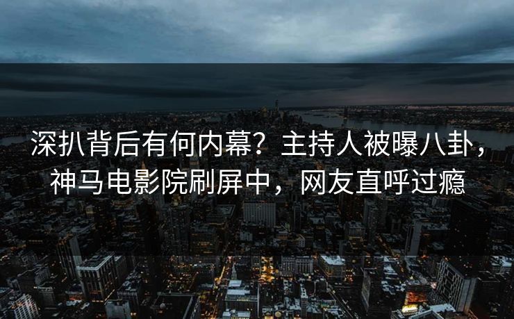 深扒背后有何内幕？主持人被曝八卦，神马电影院刷屏中，网友直呼过瘾