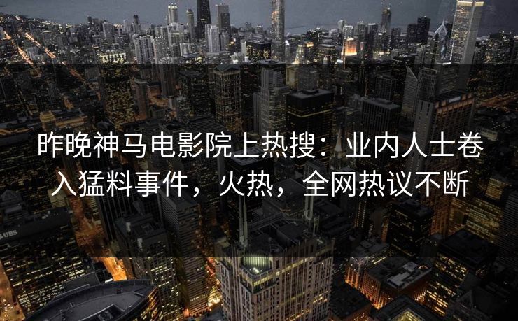 昨晚神马电影院上热搜：业内人士卷入猛料事件，火热，全网热议不断
