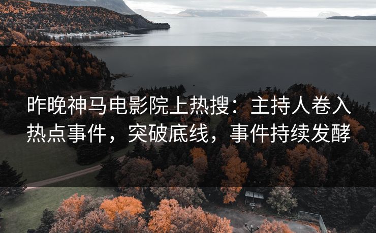 昨晚神马电影院上热搜：主持人卷入热点事件，突破底线，事件持续发酵