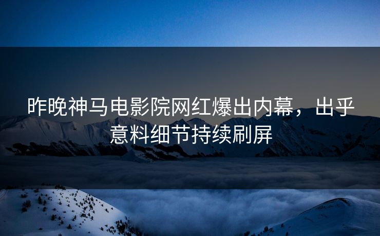 昨晚神马电影院网红爆出内幕，出乎意料细节持续刷屏