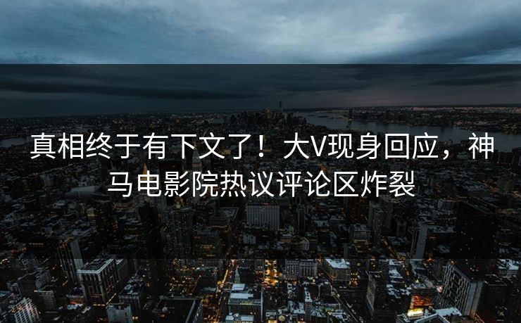 真相终于有下文了！大V现身回应，神马电影院热议评论区炸裂