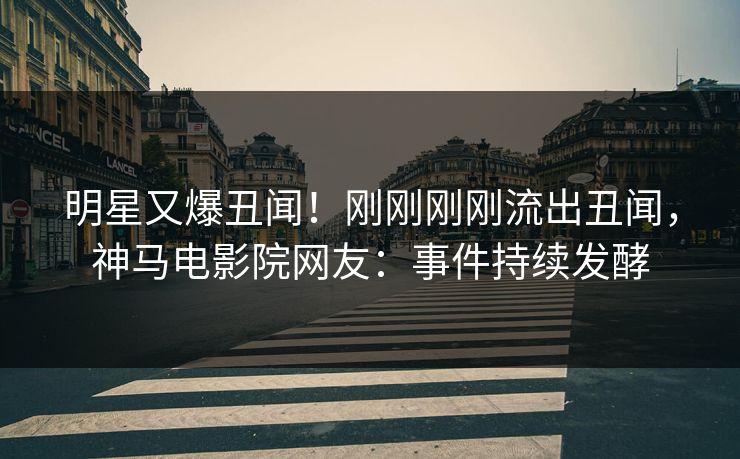 明星又爆丑闻！刚刚刚刚流出丑闻，神马电影院网友：事件持续发酵