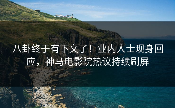 八卦终于有下文了！业内人士现身回应，神马电影院热议持续刷屏