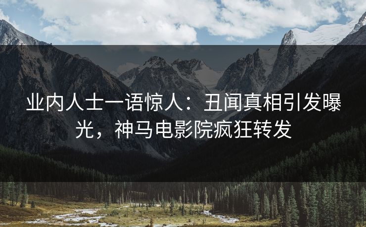 业内人士一语惊人：丑闻真相引发曝光，神马电影院疯狂转发