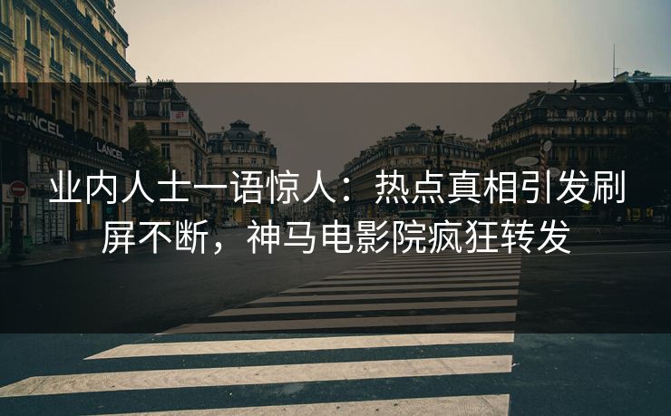 业内人士一语惊人：热点真相引发刷屏不断，神马电影院疯狂转发