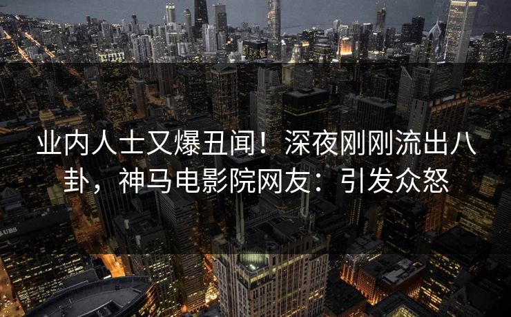 业内人士又爆丑闻！深夜刚刚流出八卦，神马电影院网友：引发众怒