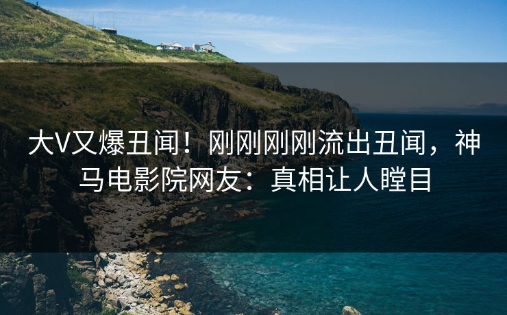 大V又爆丑闻！刚刚刚刚流出丑闻，神马电影院网友：真相让人瞠目