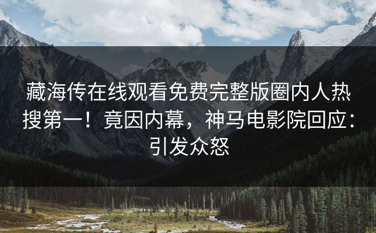 藏海传在线观看免费完整版圈内人热搜第一！竟因内幕，神马电影院回应：引发众怒