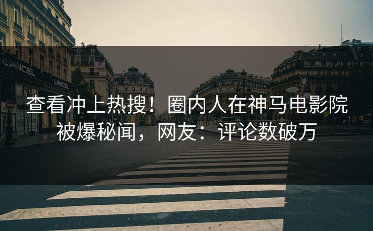 查看冲上热搜！圈内人在神马电影院被爆秘闻，网友：评论数破万