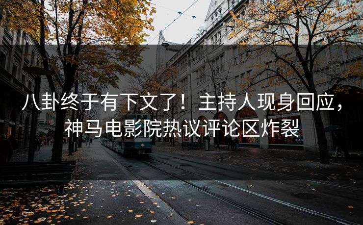 八卦终于有下文了！主持人现身回应，神马电影院热议评论区炸裂