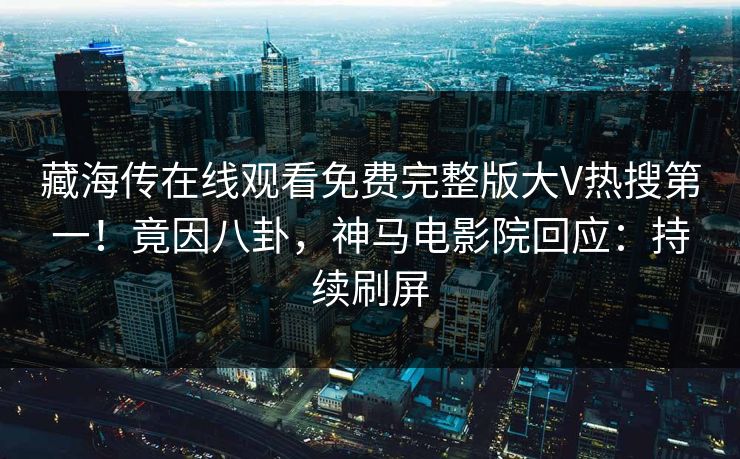 藏海传在线观看免费完整版大V热搜第一！竟因八卦，神马电影院回应：持续刷屏
