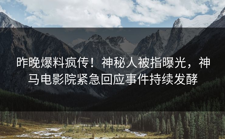 昨晚爆料疯传！神秘人被指曝光，神马电影院紧急回应事件持续发酵