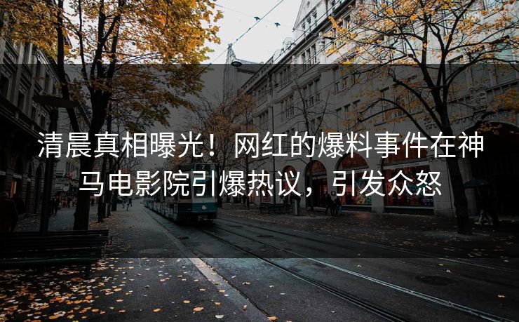 清晨真相曝光！网红的爆料事件在神马电影院引爆热议，引发众怒