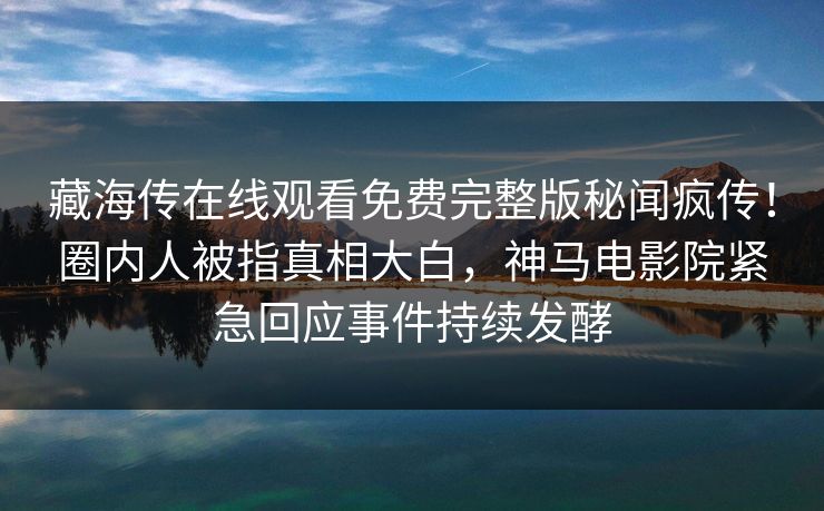 藏海传在线观看免费完整版秘闻疯传！圈内人被指真相大白，神马电影院紧急回应事件持续发酵