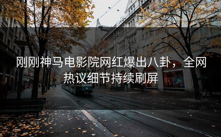 刚刚神马电影院网红爆出八卦，全网热议细节持续刷屏