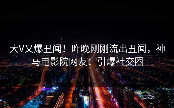 大V又爆丑闻！昨晚刚刚流出丑闻，神马电影院网友：引爆社交圈