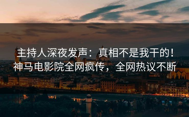 主持人深夜发声：真相不是我干的！神马电影院全网疯传，全网热议不断