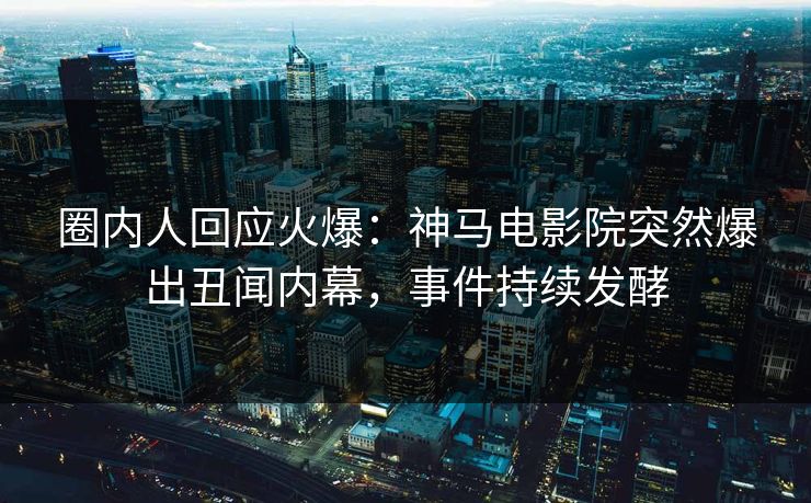 圈内人回应火爆：神马电影院突然爆出丑闻内幕，事件持续发酵