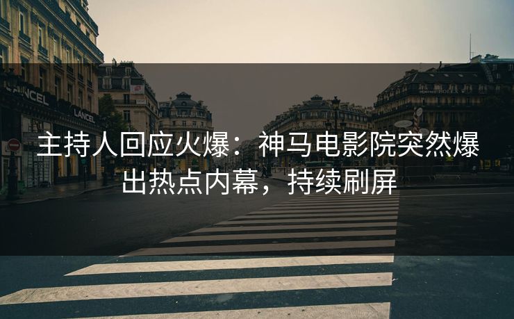 主持人回应火爆：神马电影院突然爆出热点内幕，持续刷屏