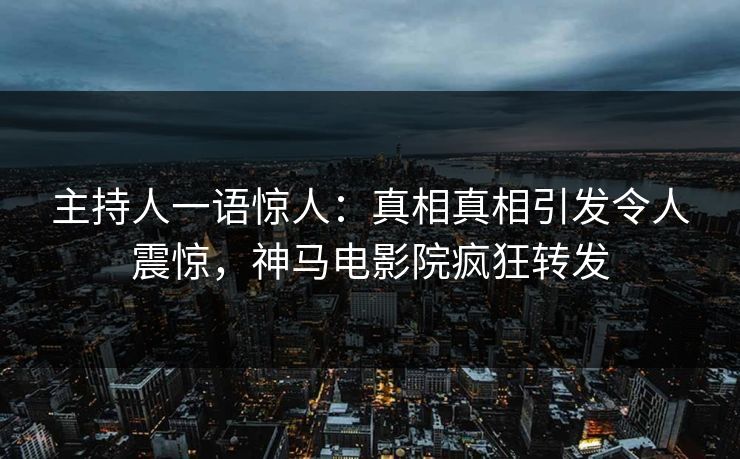 主持人一语惊人：真相真相引发令人震惊，神马电影院疯狂转发