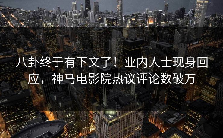 八卦终于有下文了！业内人士现身回应，神马电影院热议评论数破万