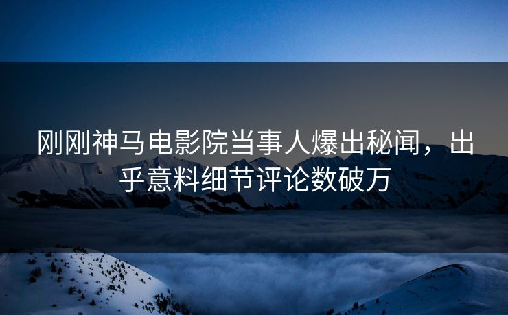 刚刚神马电影院当事人爆出秘闻，出乎意料细节评论数破万