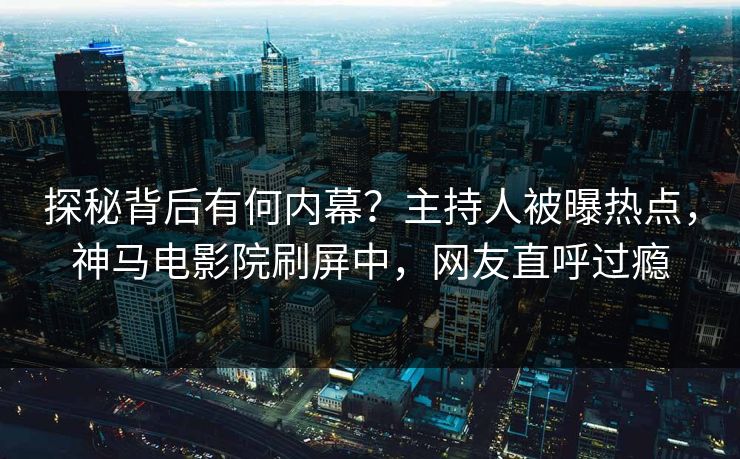 探秘背后有何内幕？主持人被曝热点，神马电影院刷屏中，网友直呼过瘾