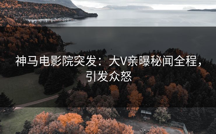 神马电影院突发：大V亲曝秘闻全程，引发众怒