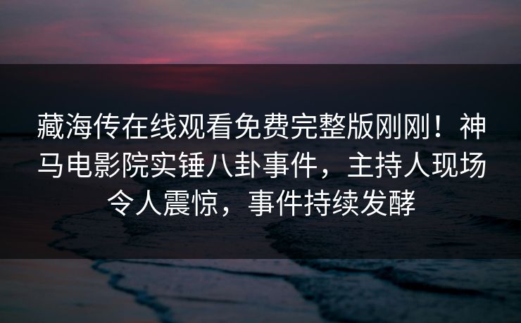 藏海传在线观看免费完整版刚刚！神马电影院实锤八卦事件，主持人现场令人震惊，事件持续发酵