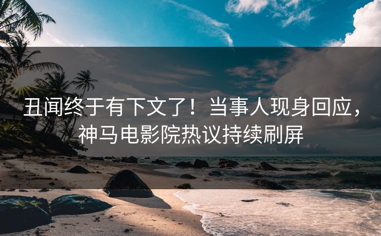 丑闻终于有下文了！当事人现身回应，神马电影院热议持续刷屏