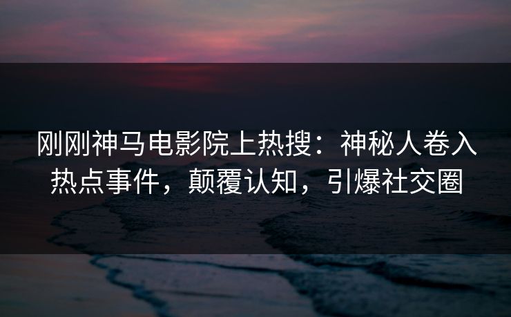 刚刚神马电影院上热搜：神秘人卷入热点事件，颠覆认知，引爆社交圈
