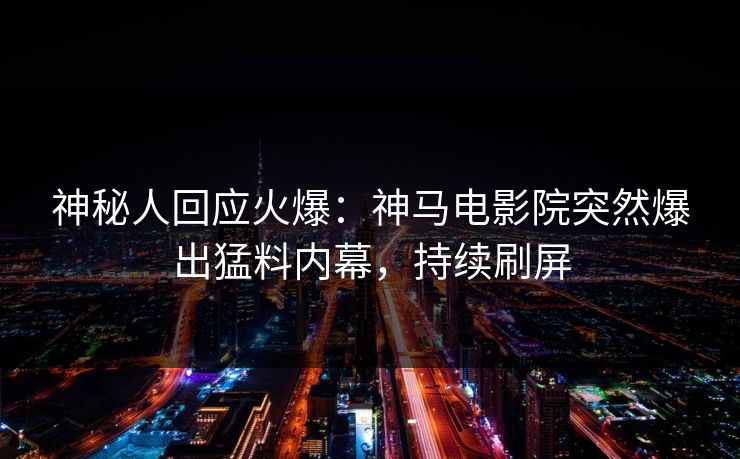 神秘人回应火爆：神马电影院突然爆出猛料内幕，持续刷屏