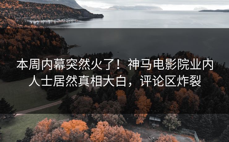 本周内幕突然火了！神马电影院业内人士居然真相大白，评论区炸裂