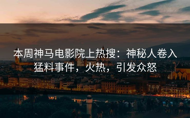本周神马电影院上热搜：神秘人卷入猛料事件，火热，引发众怒