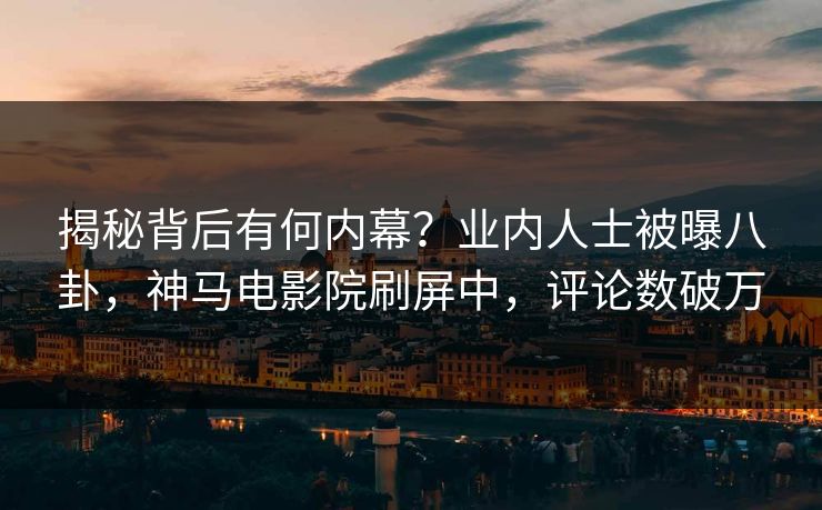 揭秘背后有何内幕？业内人士被曝八卦，神马电影院刷屏中，评论数破万