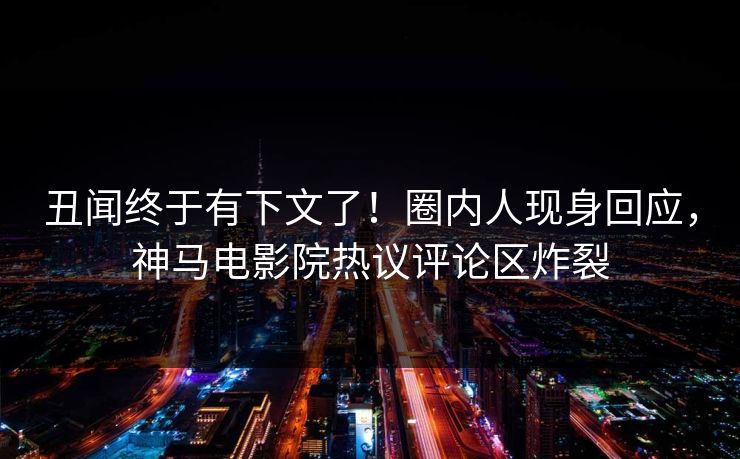 丑闻终于有下文了！圈内人现身回应，神马电影院热议评论区炸裂