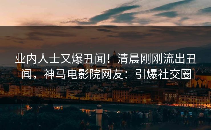 业内人士又爆丑闻！清晨刚刚流出丑闻，神马电影院网友：引爆社交圈