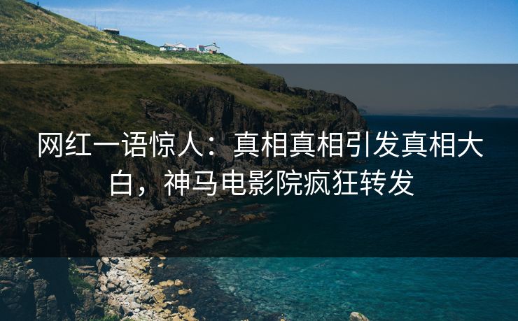网红一语惊人：真相真相引发真相大白，神马电影院疯狂转发