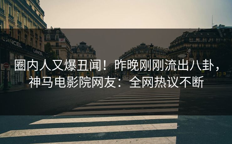 圈内人又爆丑闻！昨晚刚刚流出八卦，神马电影院网友：全网热议不断