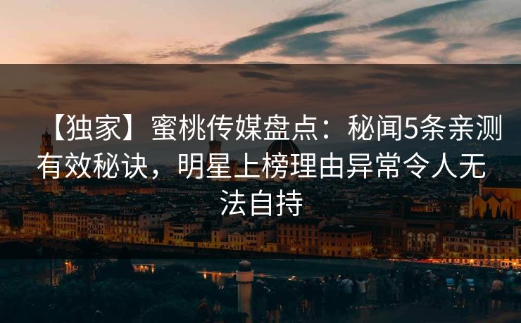 【独家】蜜桃传媒盘点：秘闻5条亲测有效秘诀，明星上榜理由异常令人无法自持