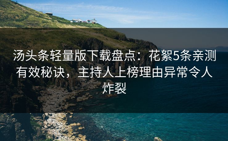 汤头条轻量版下载盘点：花絮5条亲测有效秘诀，主持人上榜理由异常令人炸裂
