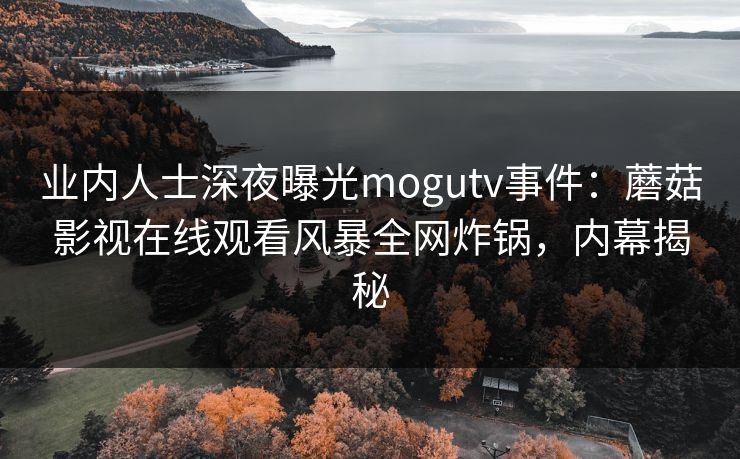 业内人士深夜曝光mogutv事件：蘑菇影视在线观看风暴全网炸锅，内幕揭秘
