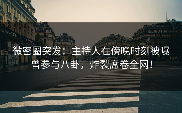 微密圈突发：主持人在傍晚时刻被曝曾参与八卦，炸裂席卷全网！