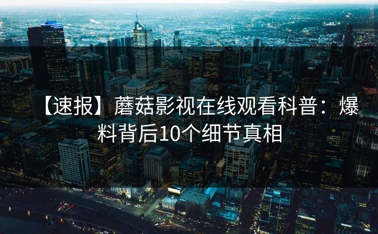 【速报】蘑菇影视在线观看科普：爆料背后10个细节真相