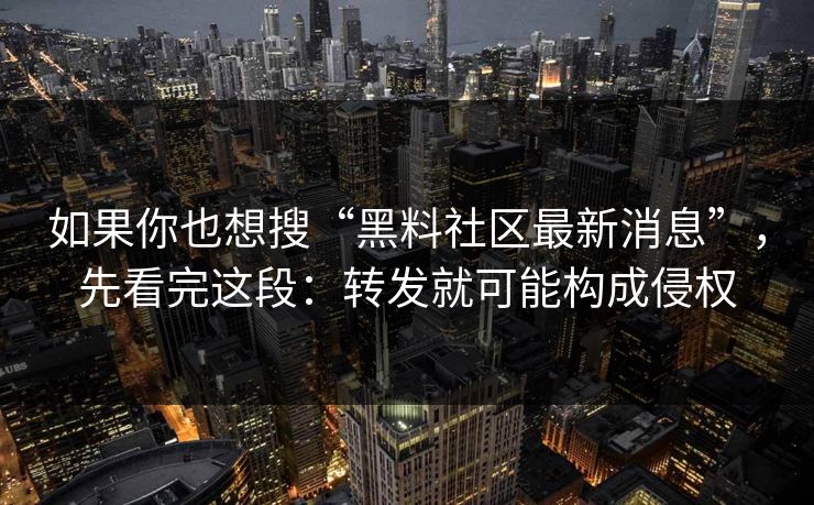 如果你也想搜“黑料社区最新消息”，先看完这段：转发就可能构成侵权