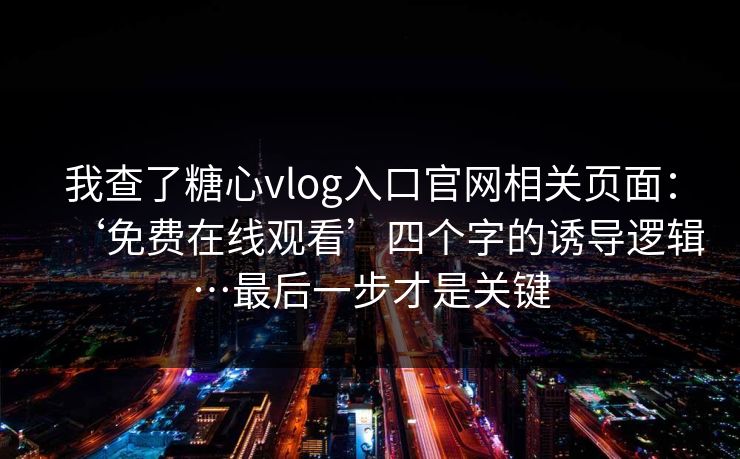 我查了糖心vlog入口官网相关页面：‘免费在线观看’四个字的诱导逻辑…最后一步才是关键
