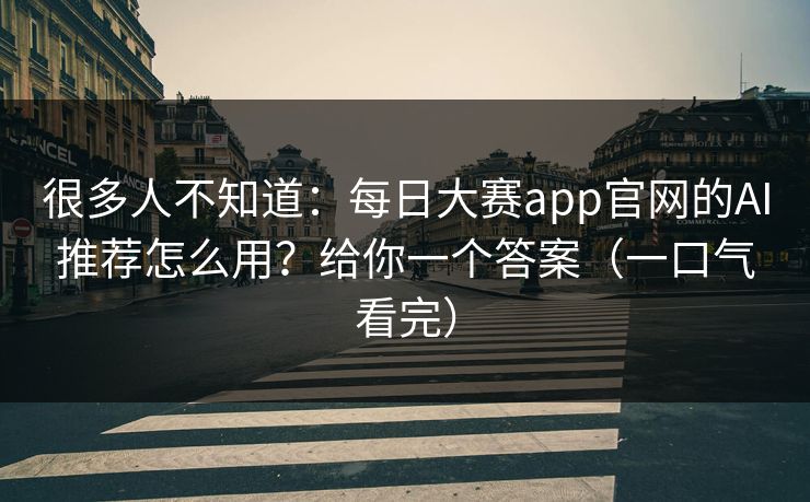很多人不知道:每日大赛app官网的AI推荐怎么用?给你一个答案(一口气看完) 很多人不知道:每日大赛app官网的AI推荐怎么用?给你一个答案(一口气看完)